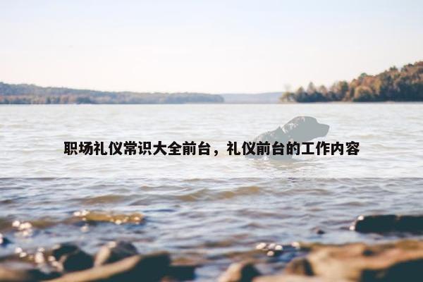 职场礼仪常识大全前台，礼仪前台的工作内容