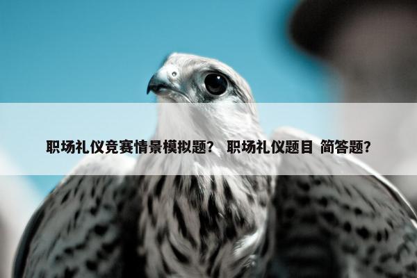 职场礼仪竞赛情景模拟题？ 职场礼仪题目 简答题？