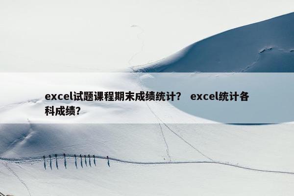 excel试题课程期末成绩统计？ excel统计各科成绩？