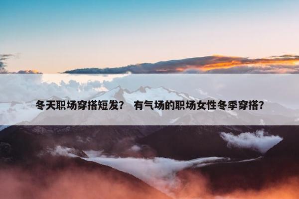 冬天职场穿搭短发？ 有气场的职场女性冬季穿搭？