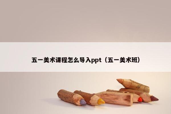 五一美术课程怎么导入ppt（五一美术班）