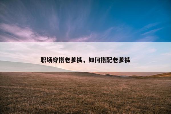 职场穿搭老爹裤，如何搭配老爹裤