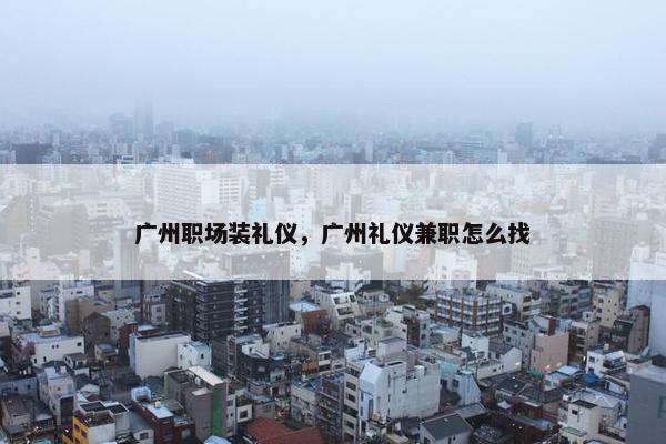 广州职场装礼仪，广州礼仪兼职怎么找