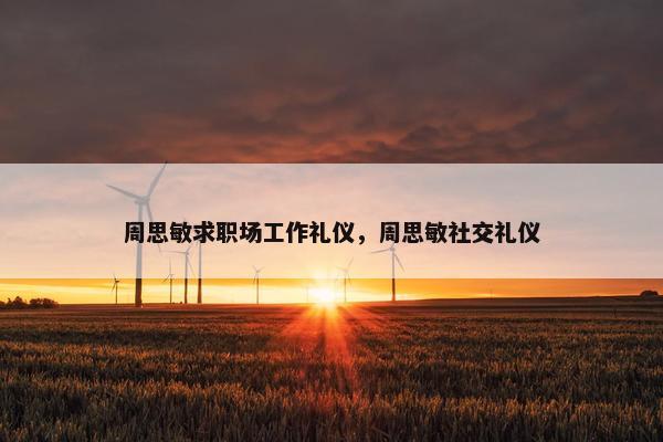 周思敏求职场工作礼仪，周思敏社交礼仪