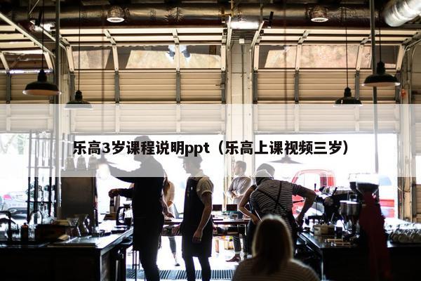 乐高3岁课程说明ppt（乐高上课视频三岁）