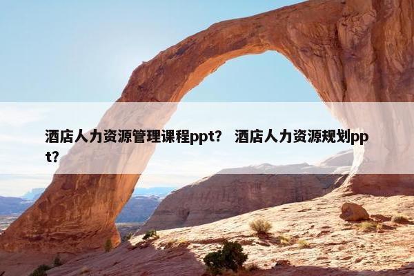 酒店人力资源管理课程ppt？ 酒店人力资源规划ppt？