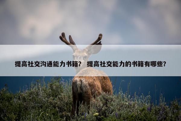 提高社交沟通能力书籍？ 提高社交能力的书籍有哪些？