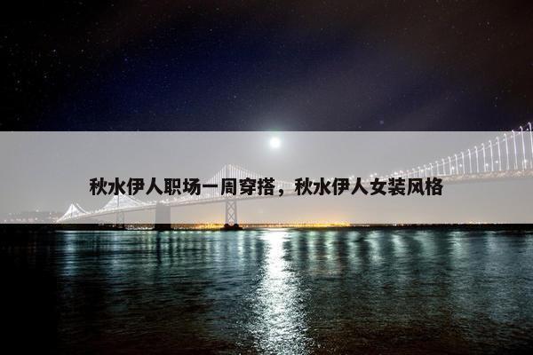 秋水伊人职场一周穿搭，秋水伊人女装风格
