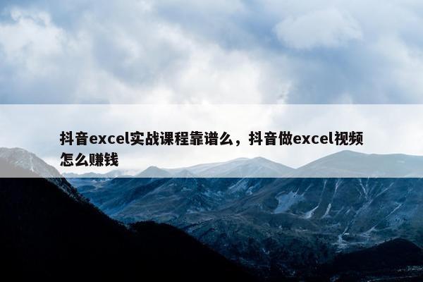 抖音excel实战课程靠谱么，抖音做excel视频怎么赚钱