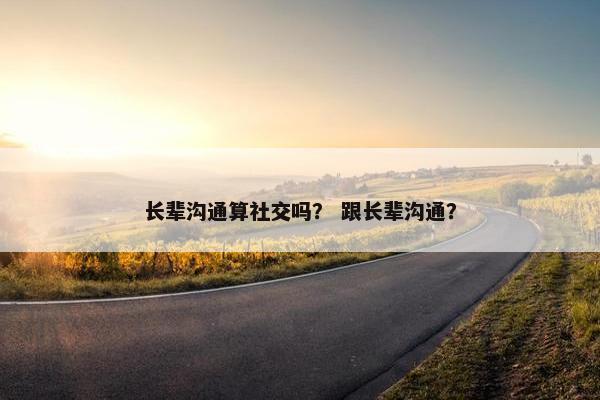 长辈沟通算社交吗？ 跟长辈沟通？
