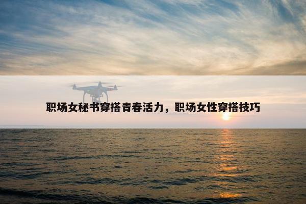 职场女秘书穿搭青春活力，职场女性穿搭技巧
