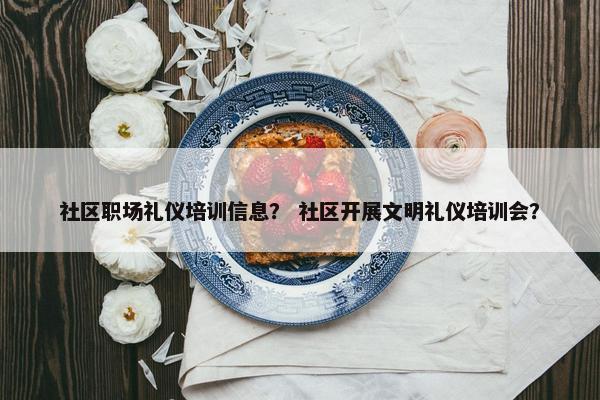 社区职场礼仪培训信息？ 社区开展文明礼仪培训会？