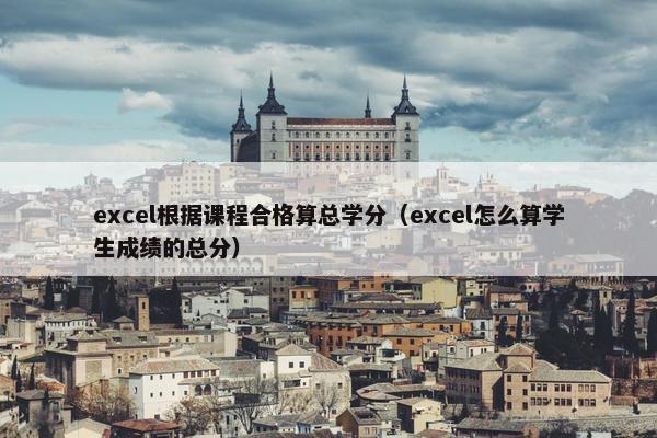 excel根据课程合格算总学分（excel怎么算学生成绩的总分）