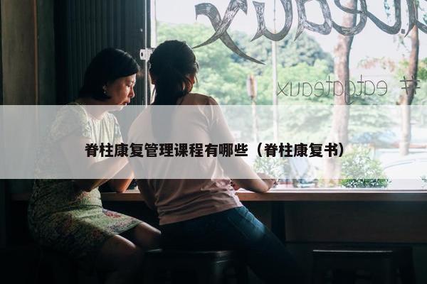 脊柱康复管理课程有哪些（脊柱康复书）