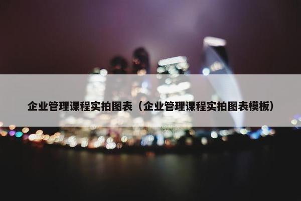 企业管理课程实拍图表（企业管理课程实拍图表模板）