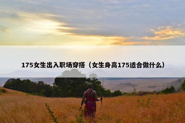 175女生出入职场穿搭（女生身高175适合做什么）