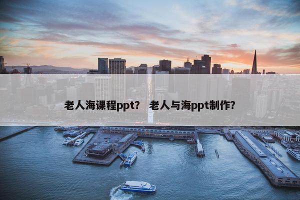 老人海课程ppt？ 老人与海ppt制作？
