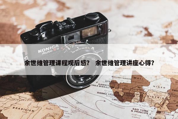 余世维管理课程观后感？ 余世维管理讲座心得？