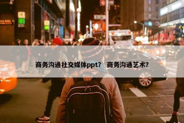 商务沟通社交媒体ppt？ 商务沟通艺术？