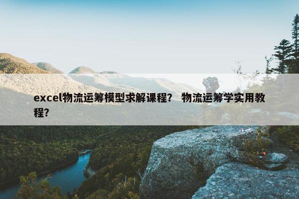 excel物流运筹模型求解课程？ 物流运筹学实用教程？