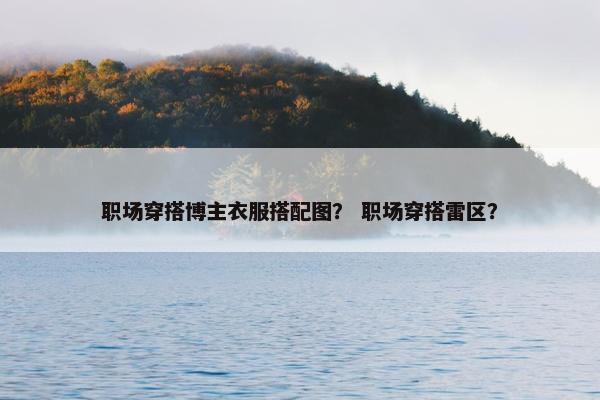 职场穿搭博主衣服搭配图？ 职场穿搭雷区？