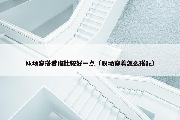 职场穿搭看谁比较好一点（职场穿着怎么搭配）