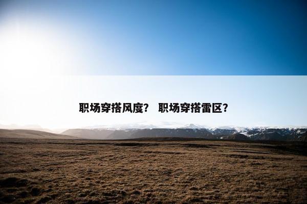 职场穿搭风度？ 职场穿搭雷区？