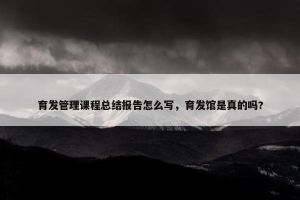 育发管理课程总结报告怎么写，育发馆是真的吗?