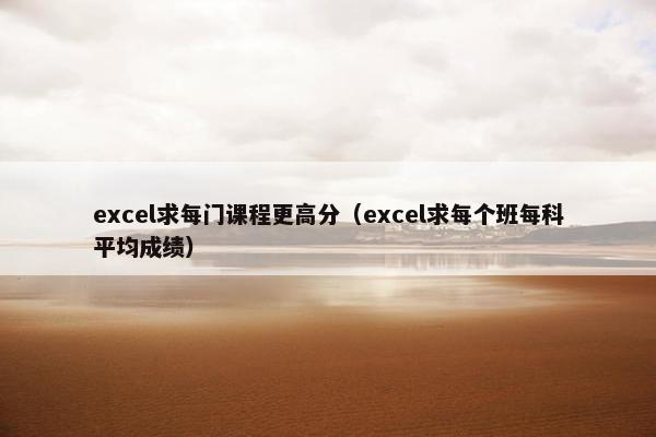 excel求每门课程更高分（excel求每个班每科平均成绩）