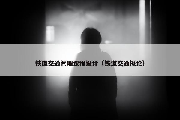 铁道交通管理课程设计（铁道交通概论）