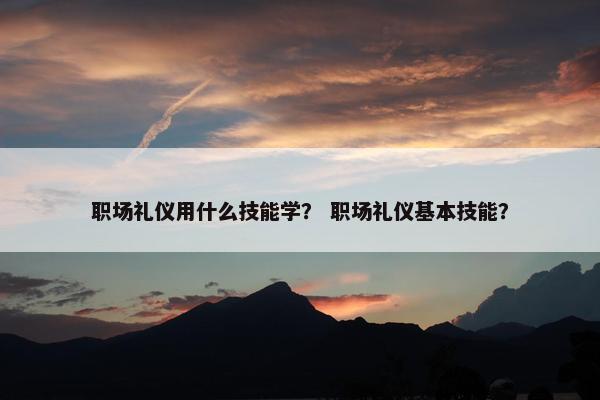 职场礼仪用什么技能学？ 职场礼仪基本技能？