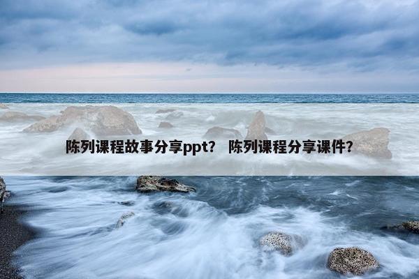 陈列课程故事分享ppt？ 陈列课程分享课件？