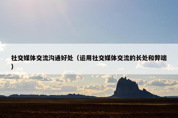 社交媒体交流沟通好处（运用社交媒体交流的长处和弊端）