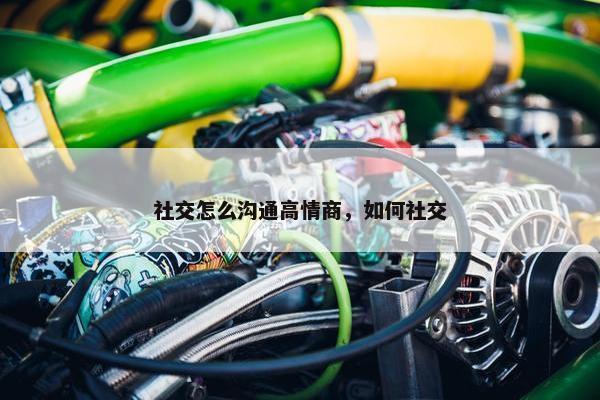 社交怎么沟通高情商，如何社交