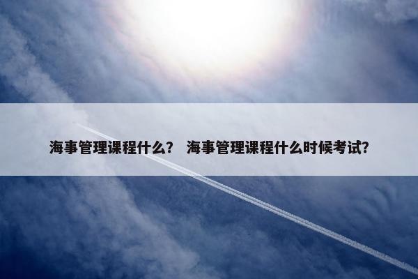 海事管理课程什么？ 海事管理课程什么时候考试？