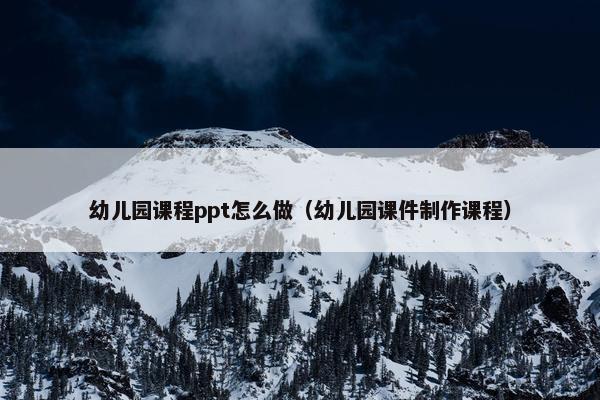 幼儿园课程ppt怎么做（幼儿园课件制作课程）