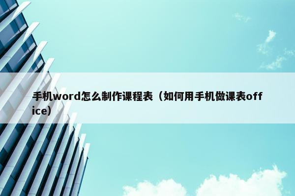 手机word怎么制作课程表（如何用手机做课表office）