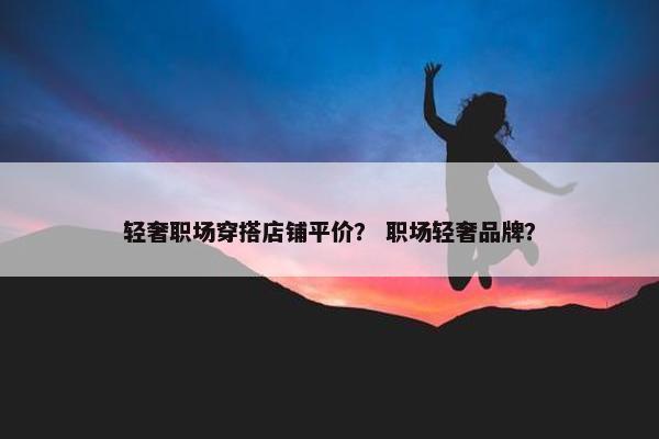 轻奢职场穿搭店铺平价？ 职场轻奢品牌？