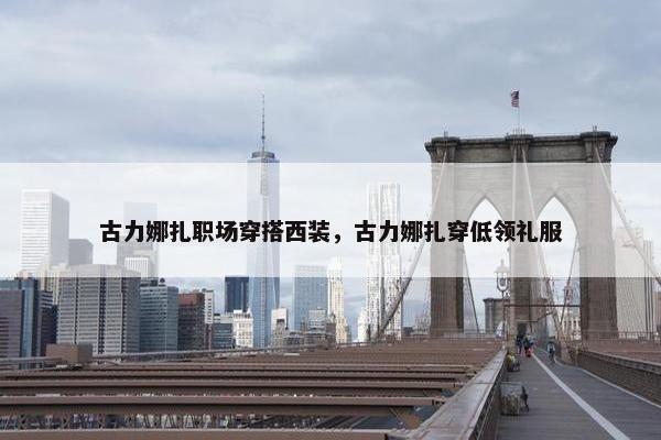 古力娜扎职场穿搭西装，古力娜扎穿低领礼服