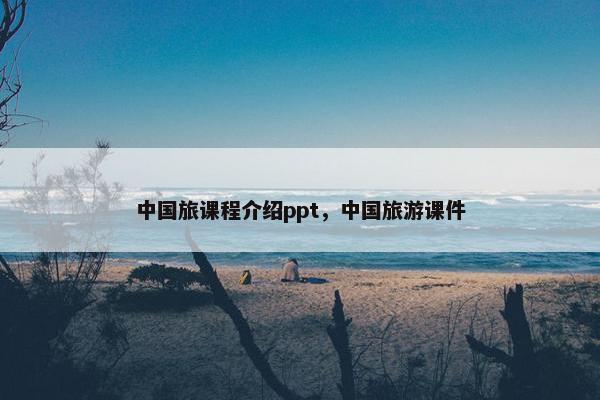 中国旅课程介绍ppt，中国旅游课件