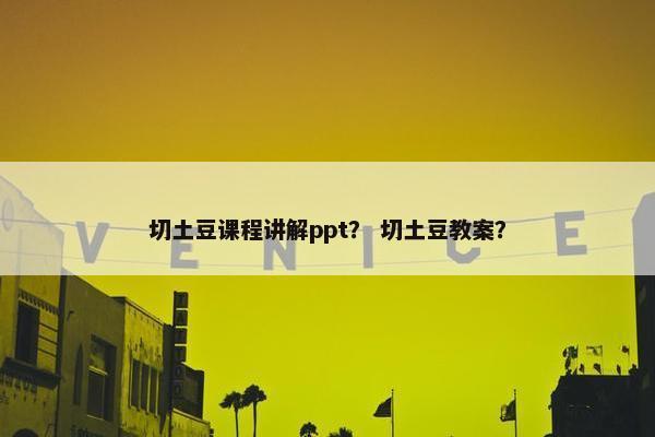 切土豆课程讲解ppt？ 切土豆教案？