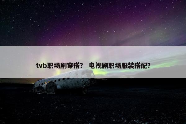 tvb职场剧穿搭？ 电视剧职场服装搭配？