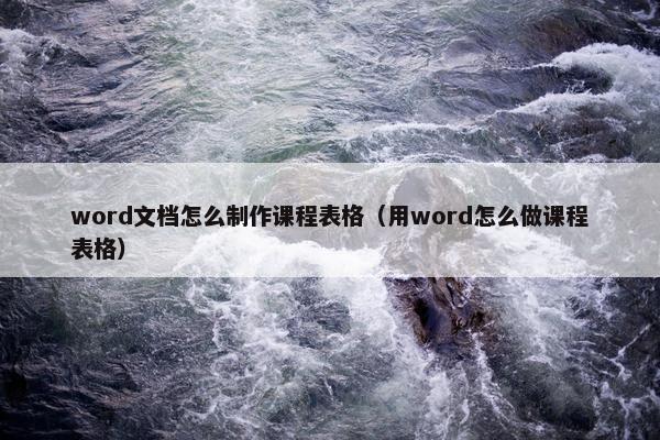 word文档怎么制作课程表格（用word怎么做课程表格）