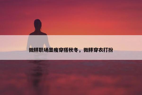 微胖职场显瘦穿搭秋冬，微胖穿衣打扮