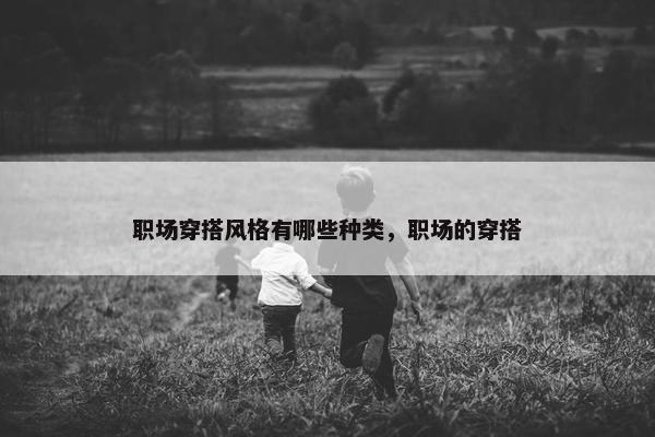 职场穿搭风格有哪些种类，职场的穿搭