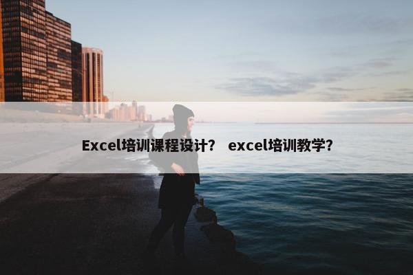 Excel培训课程设计？ excel培训教学？