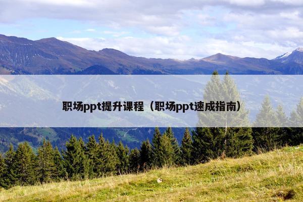 职场ppt提升课程（职场ppt速成指南）