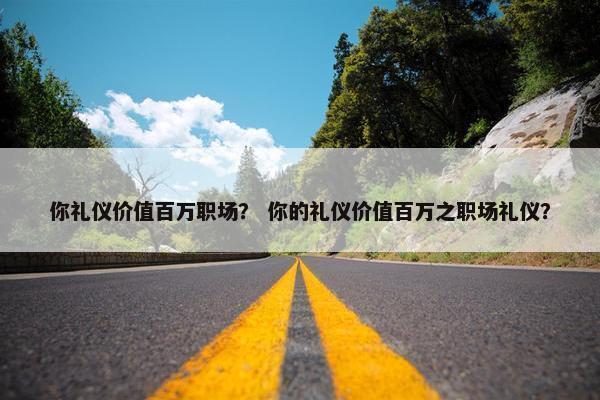 你礼仪价值百万职场？ 你的礼仪价值百万之职场礼仪？