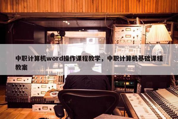 中职计算机word操作课程教学，中职计算机基础课程教案