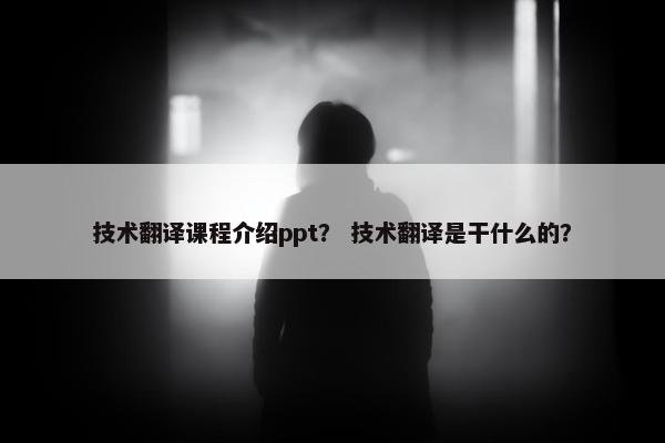 技术翻译课程介绍ppt？ 技术翻译是干什么的？